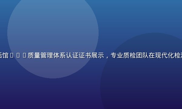 亚洲精品生活馆ISO质量管理体系认证证书展示，专业质检团队在现代化检测实验室工作